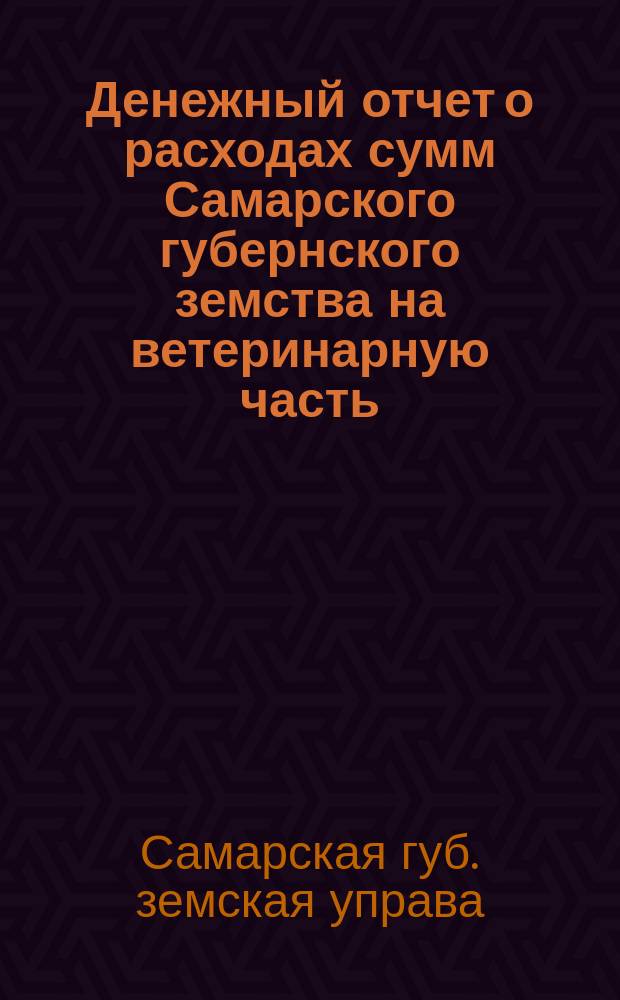 Денежный отчет о расходах сумм Самарского губернского земства на ветеринарную часть...