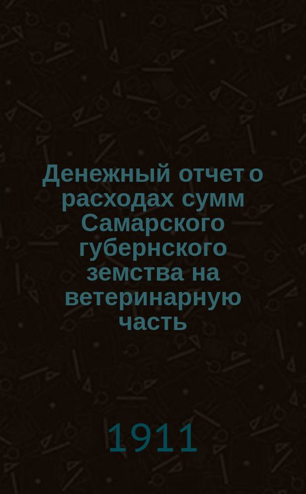 Денежный отчет о расходах сумм Самарского губернского земства на ветеринарную часть... ... за 1910 год