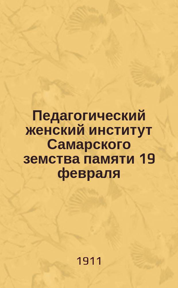 Педагогический женский институт Самарского земства памяти 19 февраля : Проект, принятый в заседании 22 янв. 1911 г. 46 очеред. сес. Самар. губ. зем. собр