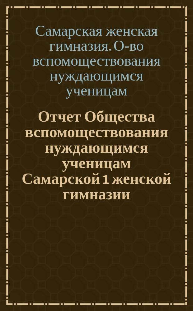 Отчет Общества вспомоществования нуждающимся ученицам Самарской 1 женской гимназии...