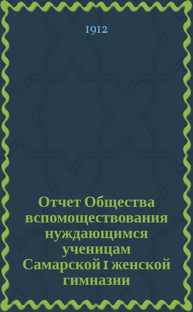 Отчет Общества вспомоществования нуждающимся ученицам Самарской 1 женской гимназии... ... за 1911 год
