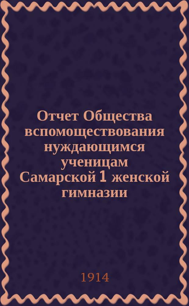 Отчет Общества вспомоществования нуждающимся ученицам Самарской 1 женской гимназии... ... за 1913 год