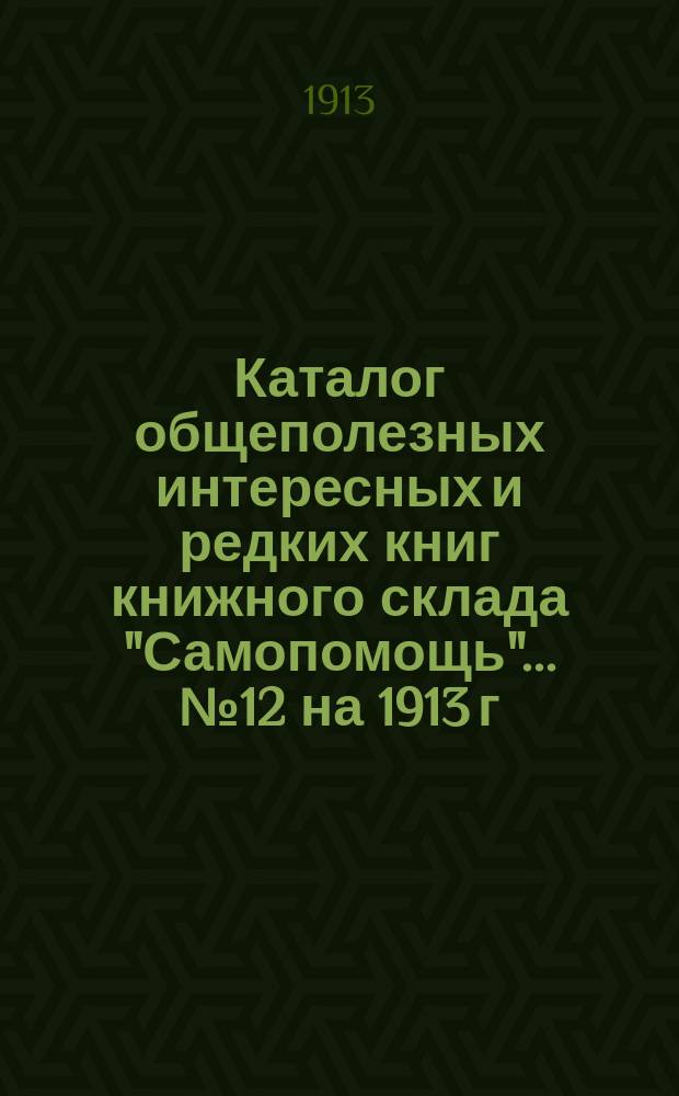 Каталог общеполезных интересных и редких книг книжного склада "Самопомощь". ... № 12 на 1913 г.