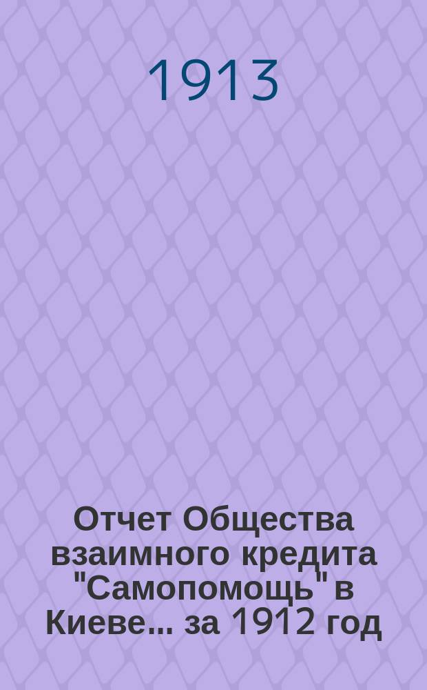 Отчет Общества взаимного кредита "Самопомощь" в Киеве... ... за 1912 год