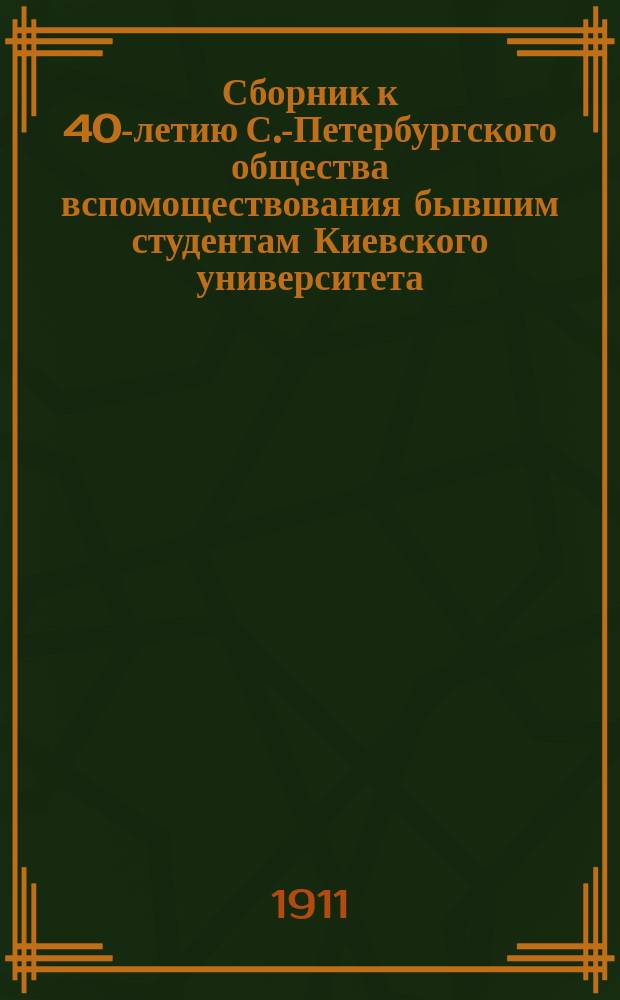 Сборник к 40-летию С.-Петербургского общества вспомоществования бывшим студентам Киевского университета. 1871-1911 г : Вып. 1-. Вып. 1