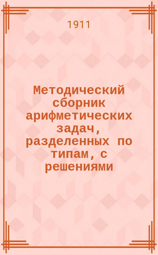... Методический сборник арифметических задач, разделенных по типам, с решениями : Для учащихся и самообразования