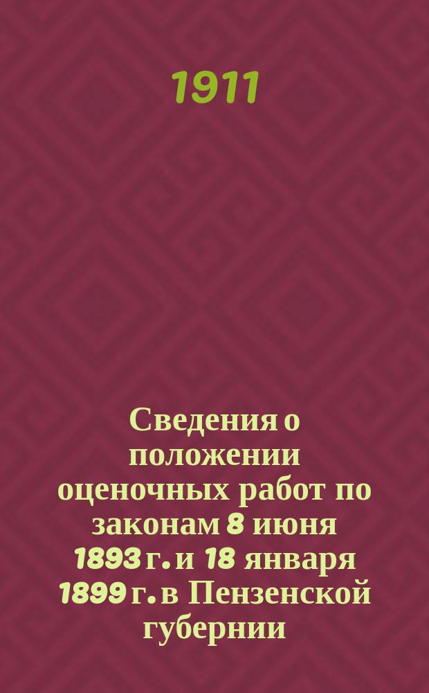 Сведения о положении оценочных работ по законам 8 июня 1893 г. и 18 января 1899 г. в Пензенской губернии : Сост. по запросам министерств финансов и внутр. дел на 1 июля 1911 г