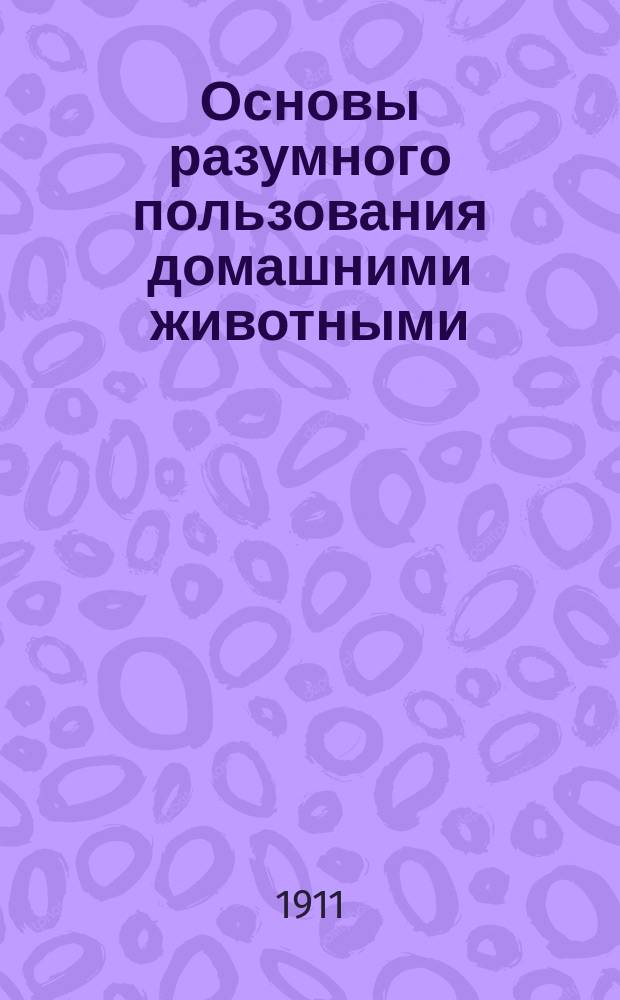 Основы разумного пользования домашними животными : Вып. 1-4. Вып. 4 : Анатомия и физиология домашних животных ; Главные правила содержания сельскохозяйственных животных и ухода за ними ; Болезни животных и их лечение