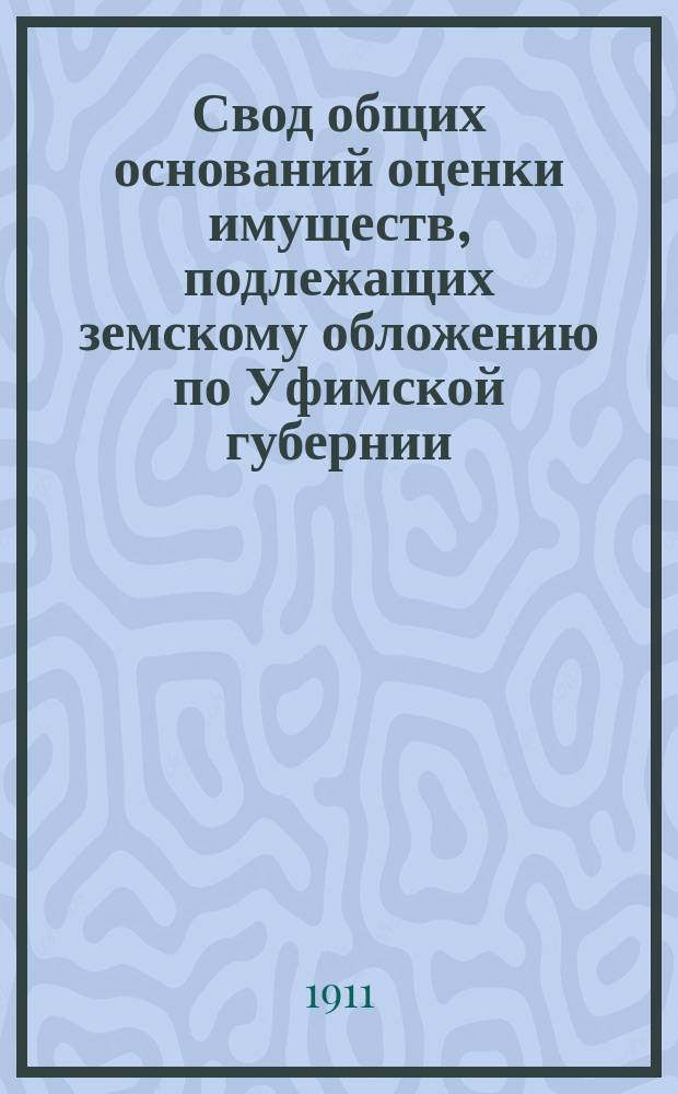 Свод общих оснований оценки имуществ, подлежащих земскому обложению по Уфимской губернии