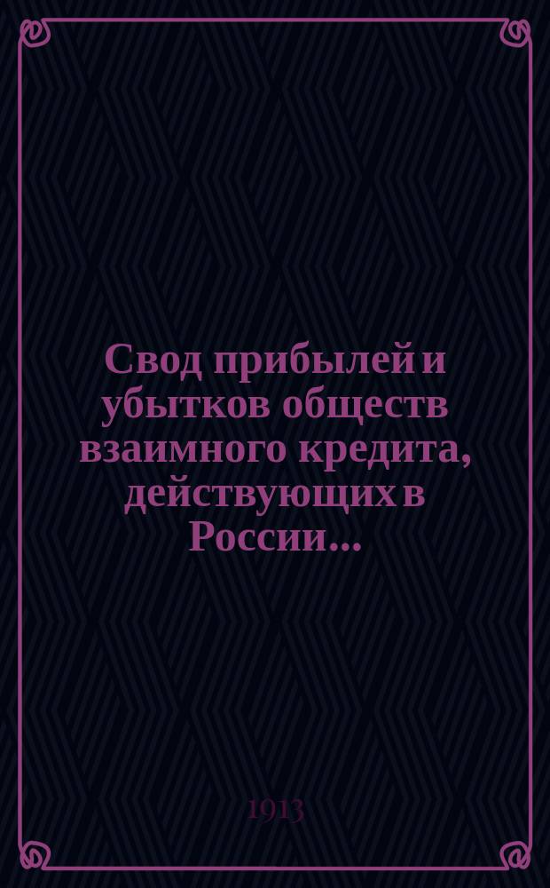 Свод прибылей и убытков обществ взаимного кредита, действующих в России.. : (В 1000 рублей). за 1912 год