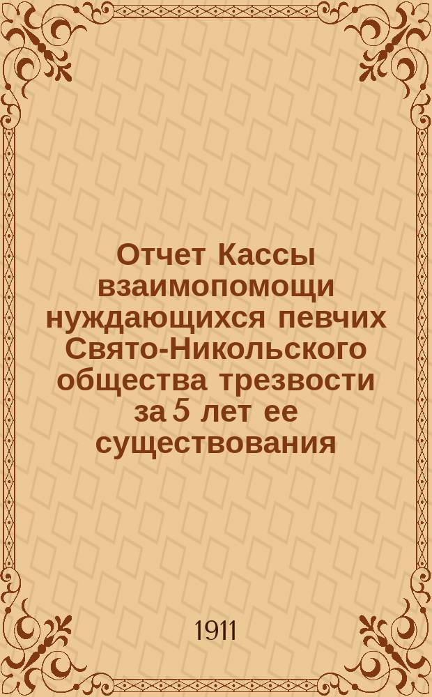 Отчет Кассы взаимопомощи нуждающихся певчих Свято-Никольского общества трезвости за 5 лет ее существования : (С 1 окт. 1905 по 1 окт. 1910 г.)