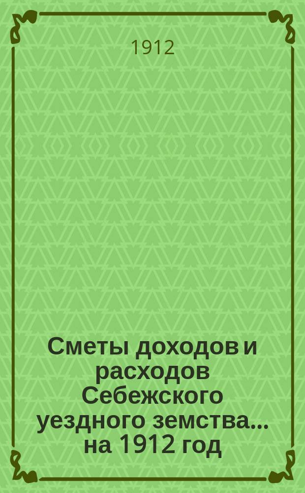 Сметы доходов и расходов Себежского уездного земства... на 1912 год