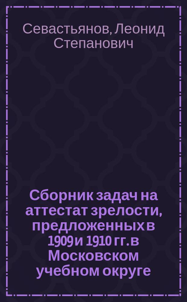 Сборник задач на аттестат зрелости, предложенных [в 1909 и 1910 гг.] в Московском учебном округе