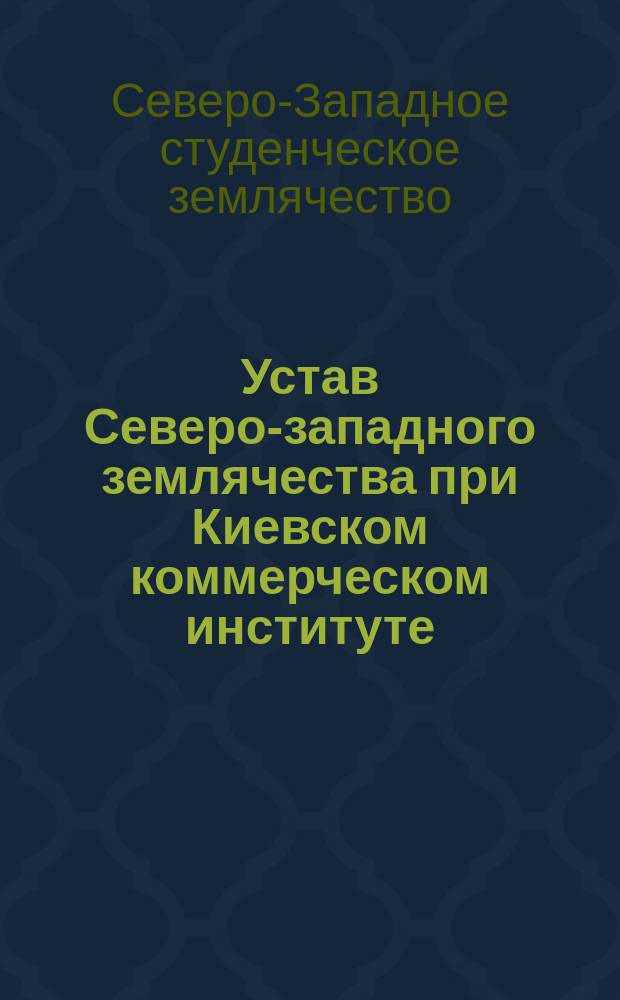 Устав Северо-западного землячества при Киевском коммерческом институте : Утв. 9 мая 1911 г