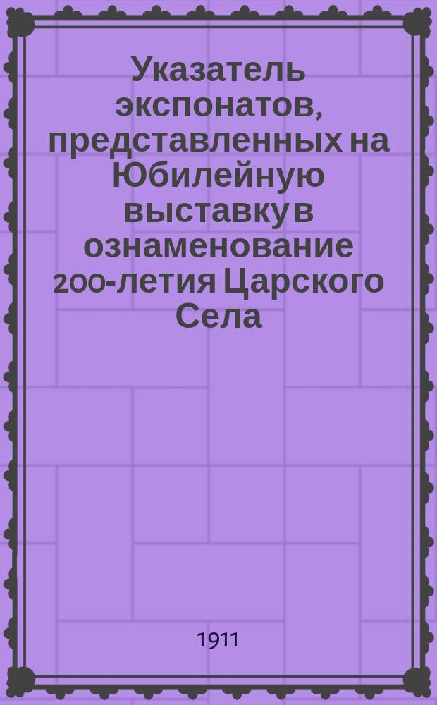 Указатель экспонатов, представленных на Юбилейную выставку в ознаменование 200-летия Царского Села...