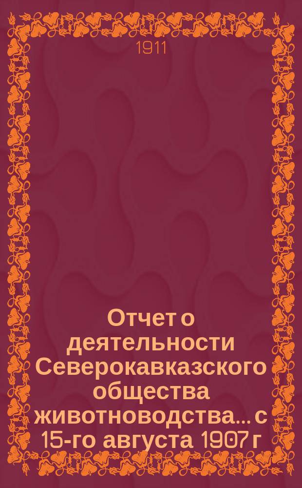 Отчет о деятельности Северокавказского общества животноводства... с 15-го августа 1907 г. по 1-ое января 1911 г.