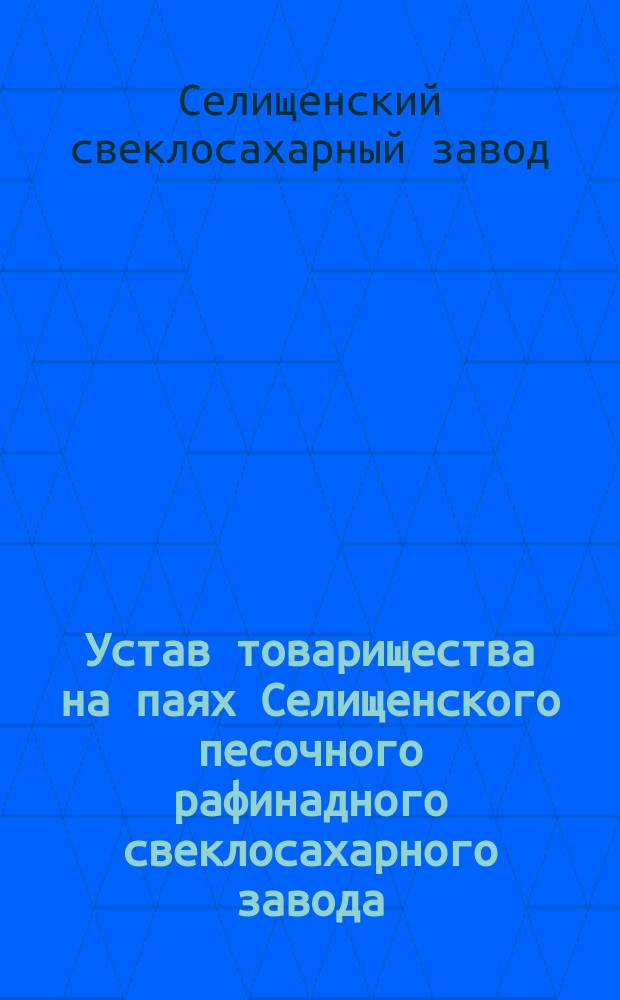 Устав товарищества на паях Селищенского песочного рафинадного свеклосахарного завода : Утв. 26 авг. 1911 г.