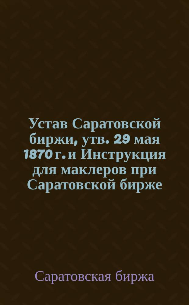 Устав Саратовской биржи, утв. 29 мая 1870 г. и Инструкция для маклеров при Саратовской бирже. Утв. 19 мая 1881 г.; Инструкция для Арбитражной комиссии: Утв. 18 февр. 1902 г.