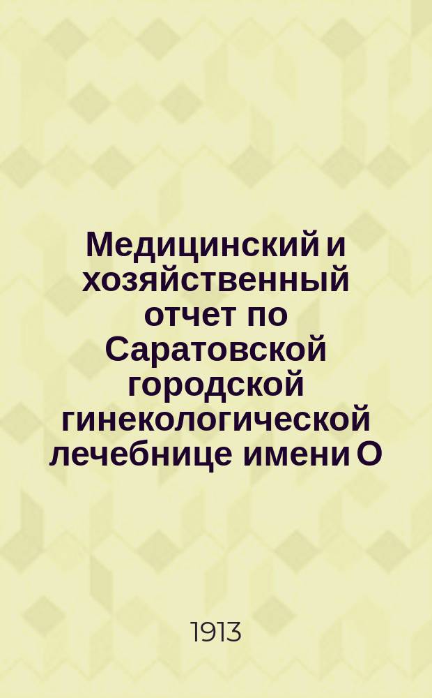 Медицинский и хозяйственный отчет по Саратовской городской гинекологической лечебнице имени О.И. и И.А. Медведевых... за 1912 год