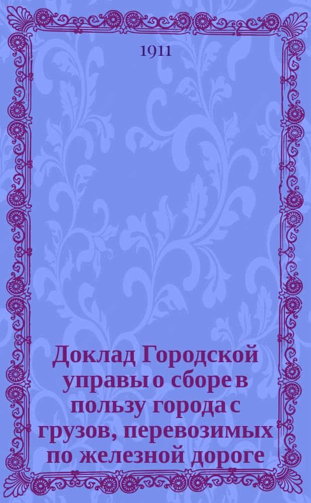 Доклад Городской управы о сборе в пользу города с грузов, перевозимых по железной дороге : С представлением отзывов Сарат. биржевого ком. и Купеч. о-ва : В Сарат. гор. думу