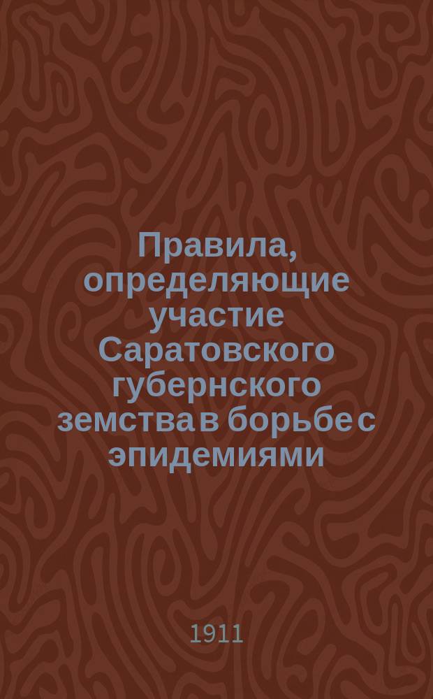 Правила, определяющие участие Саратовского губернского земства в борьбе с эпидемиями: (Утв. Губ. собр. в сес. 1902 г. с поправкой, внес. Собр. 1903 г.); Инструкция для эпидемического персонала Саратовского губернского земства: (Утв. 44 Сарат. очеред. губ. зем. собр. в заседании 17 янв. 1910 г.)