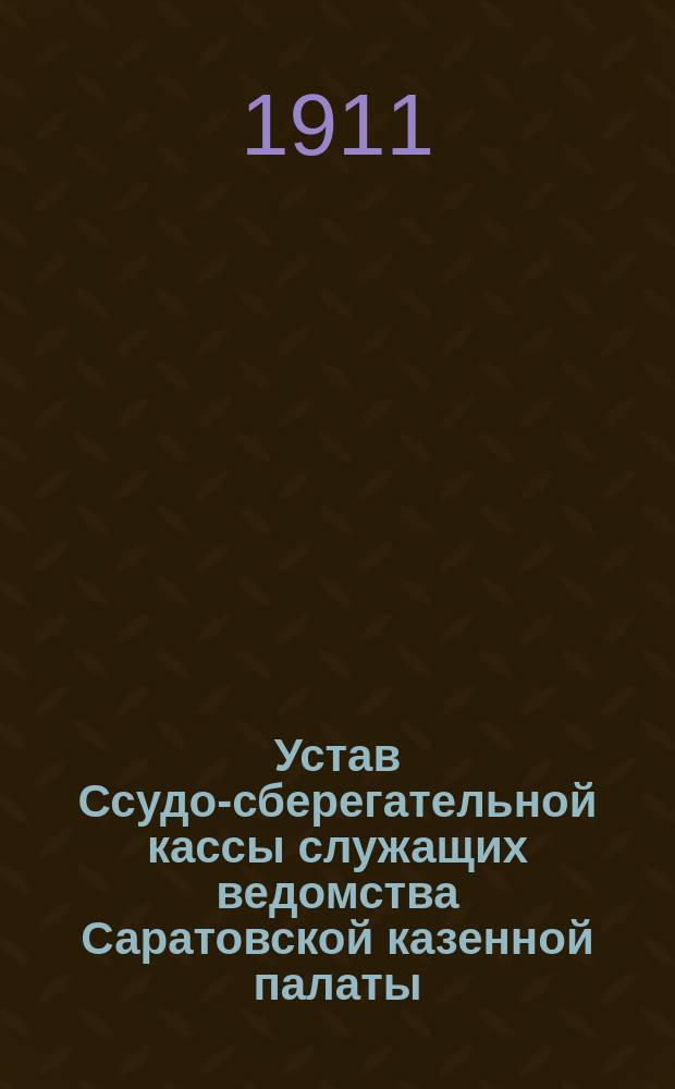 Устав Ссудо-сберегательной кассы служащих ведомства Саратовской казенной палаты : Утв. 6 сент. 1911 г.
