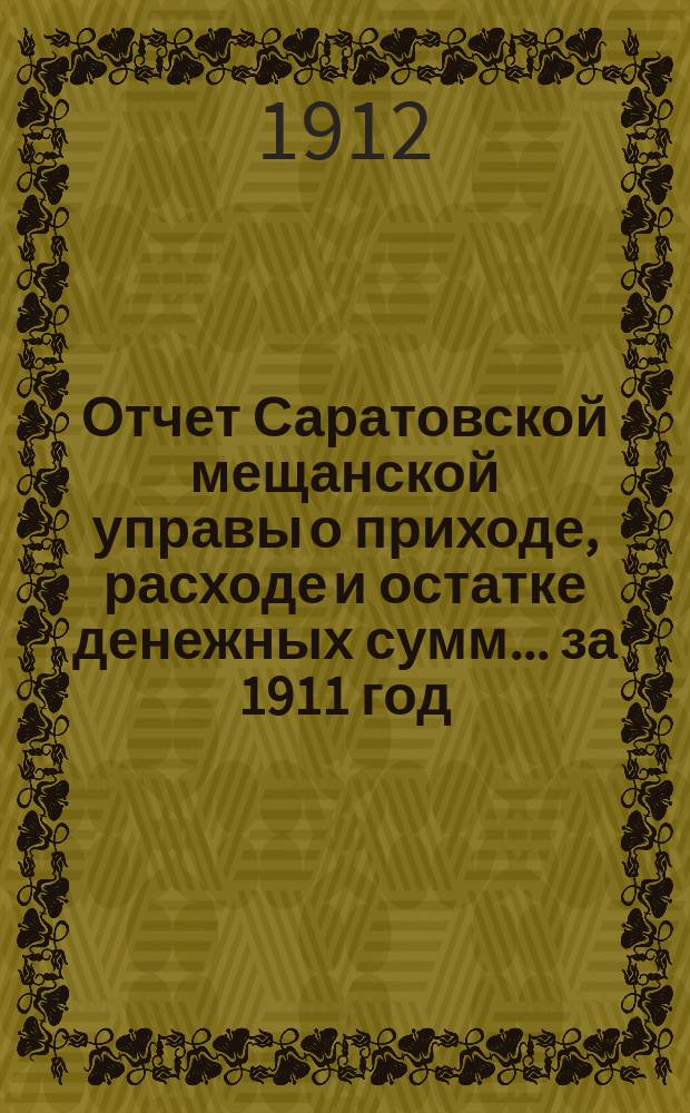 Отчет Саратовской мещанской управы о приходе, расходе и остатке денежных сумм... за 1911 год