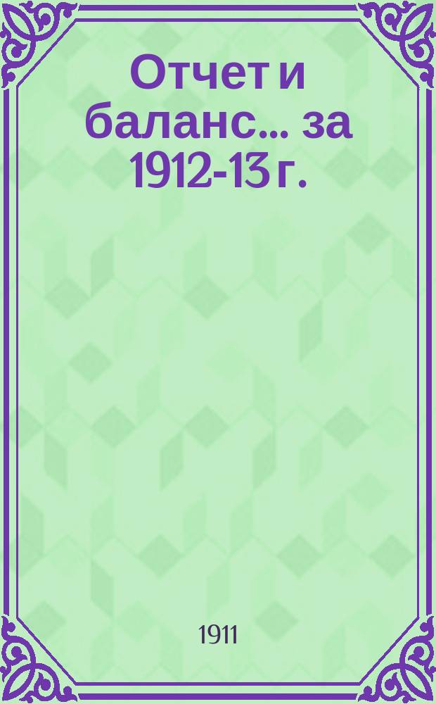 Отчет и баланс... ... за 1912-13 г.