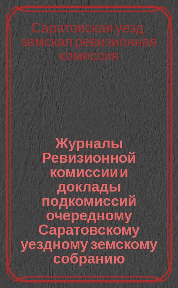 Журналы Ревизионной комиссии и доклады подкомиссий очередному Саратовскому уездному земскому собранию...