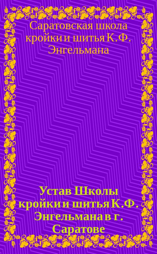 Устав Школы кройки и шитья К.Ф. Энгельмана в г. Саратове : Утв. 26 нояб. 1911 г.