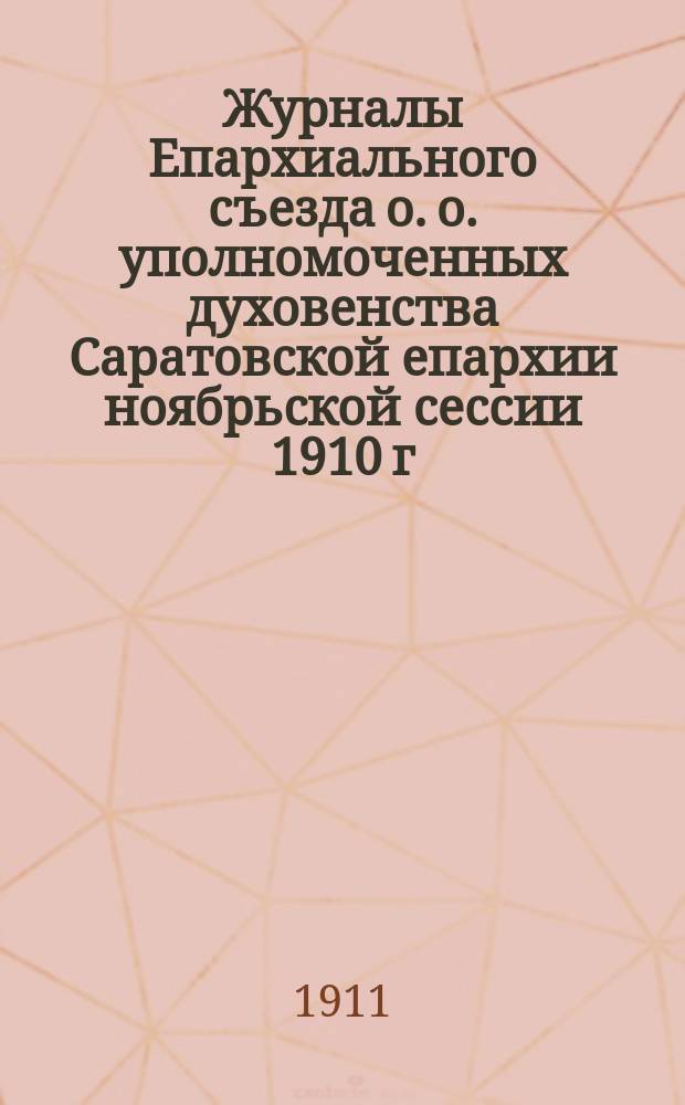 Журналы Епархиального съезда о. о. уполномоченных духовенства Саратовской епархии ноябрьской сессии 1910 г.