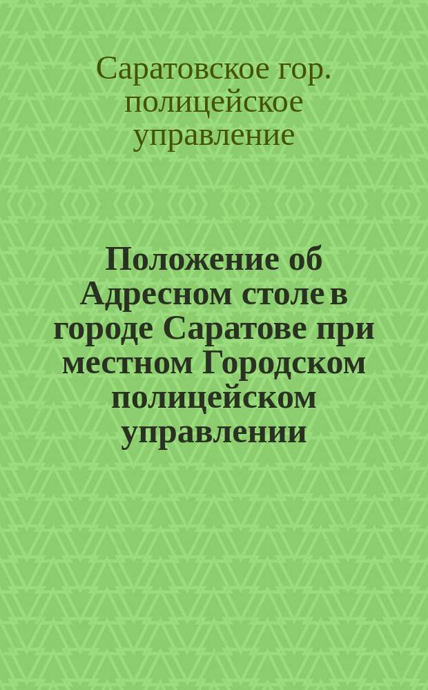 Положение об Адресном столе в городе Саратове [при местном Городском полицейском управлении : Утв. 8 марта 1902 г.