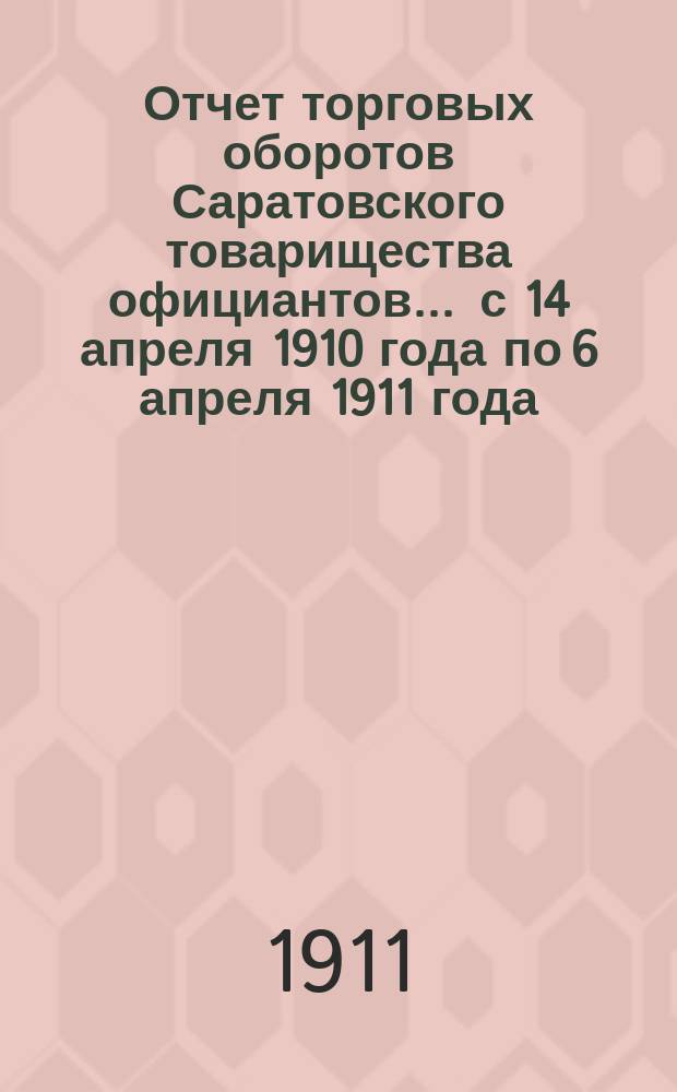Отчет торговых оборотов Саратовского товарищества официантов... ... с 14 апреля 1910 года по 6 апреля 1911 года