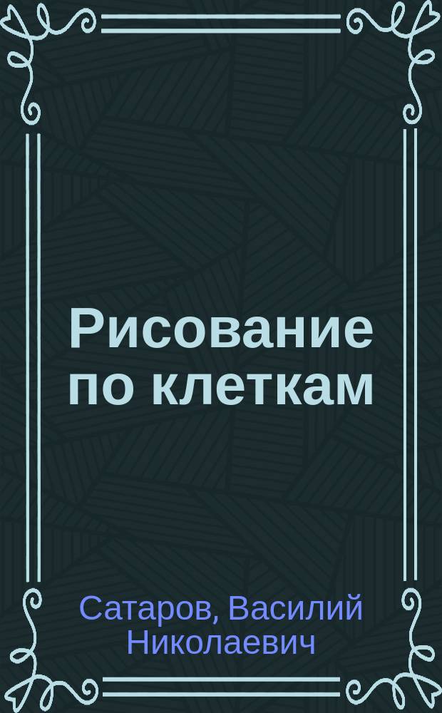 Рисование по клеткам : Пособие для первоначальных занятий рисованием в школе и дома