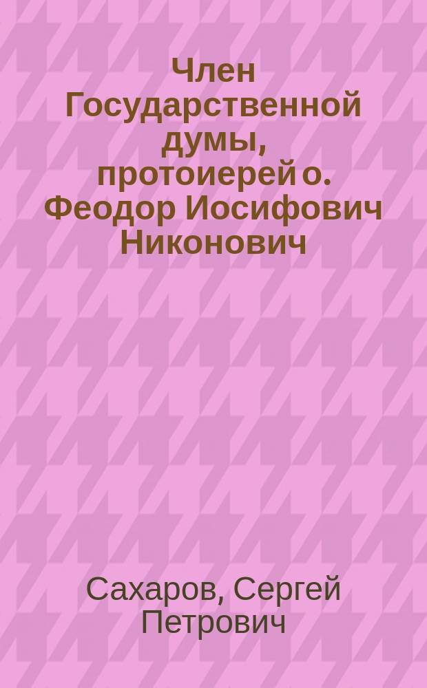 Член Государственной думы, протоиерей о. Феодор Иосифович Никонович : Некролог