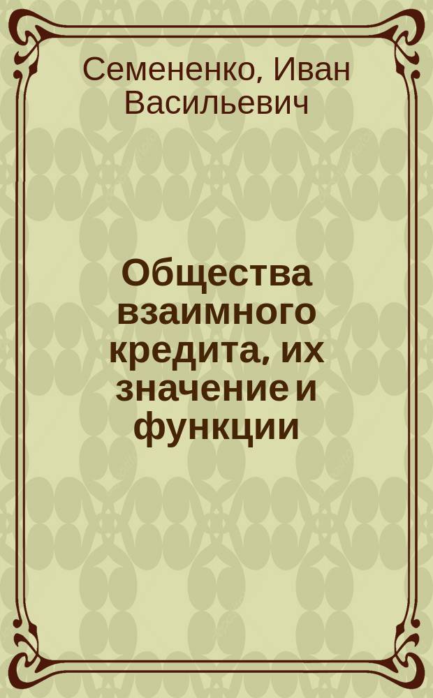 Общества взаимного кредита, их значение и функции : Руководство к организации и ведению дел в обществах взаимного кредита