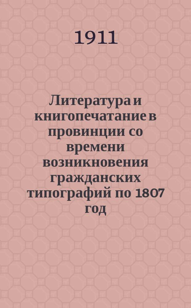 Литература и книгопечатание в провинции со времени возникновения гражданских типографий по 1807 год : Библиогр. материалы