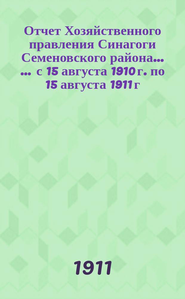 Отчет Хозяйственного правления Синагоги Семеновского района ... ... с 15 августа 1910 г. по 15 августа 1911 г.