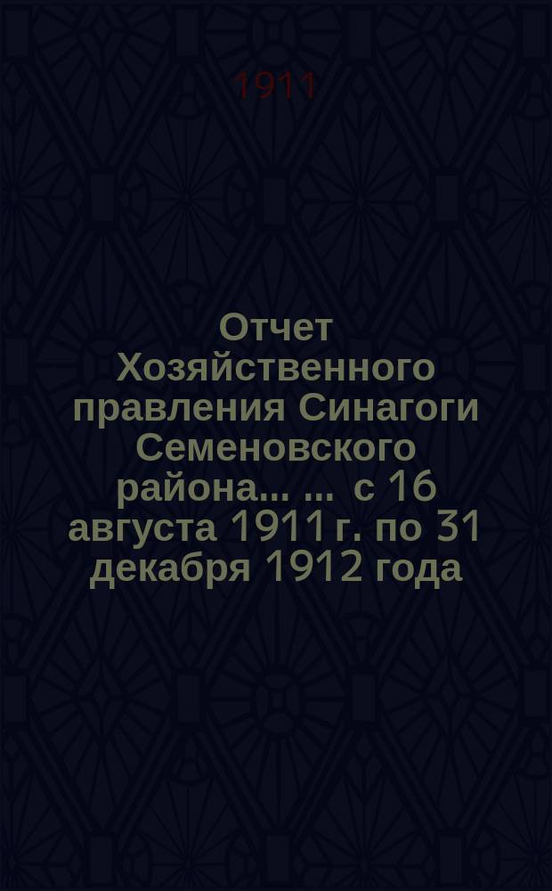 Отчет Хозяйственного правления Синагоги Семеновского района ... ... с 16 августа 1911 г. по 31 декабря 1912 года