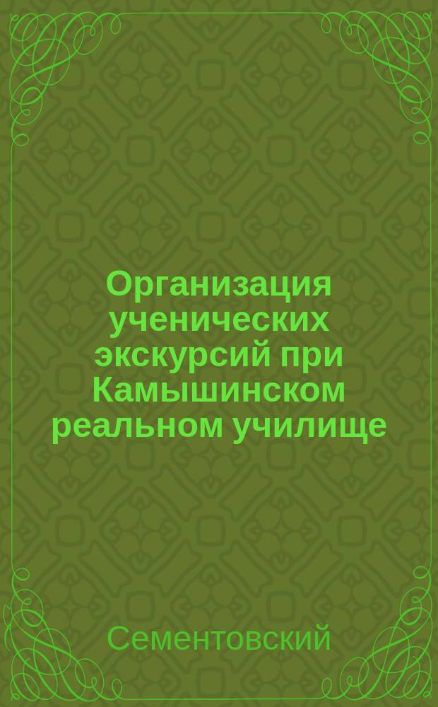 Организация ученических экскурсий при Камышинском реальном училище : Докл. пред. родит. ком