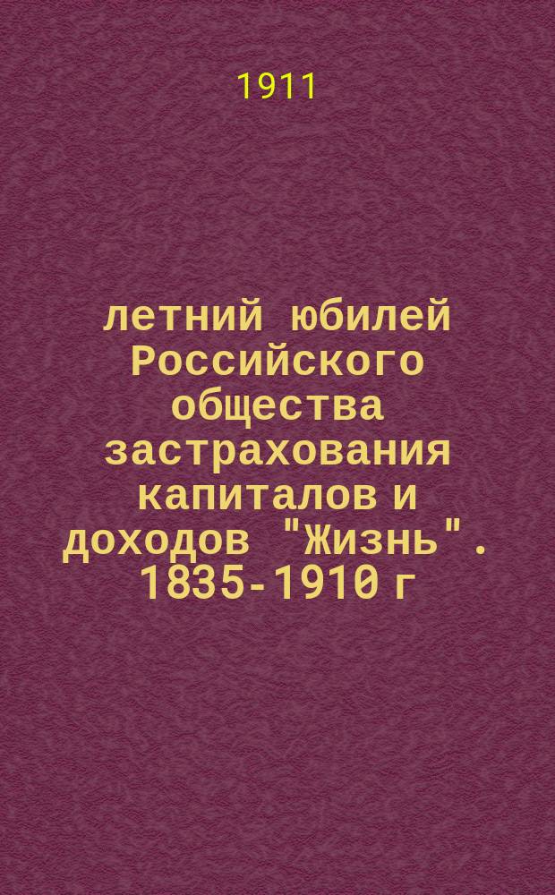 75-летний юбилей Российского общества застрахования капиталов и доходов "Жизнь". 1835-1910 г. : Выписка из журн. "Страховое обозрение" № 9 за сент. 1910 г