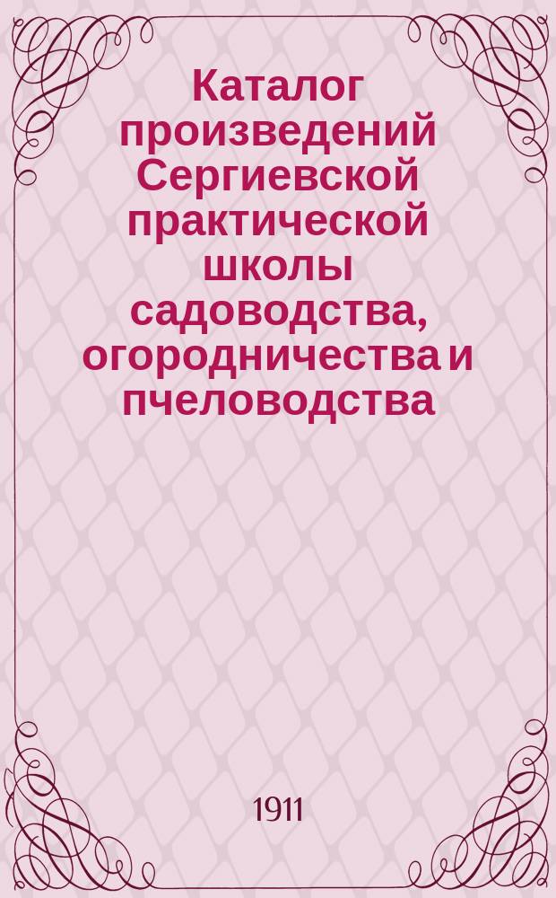 Каталог произведений Сергиевской практической школы садоводства, огородничества и пчеловодства ... ... осень 1911 года - весна 1912 года