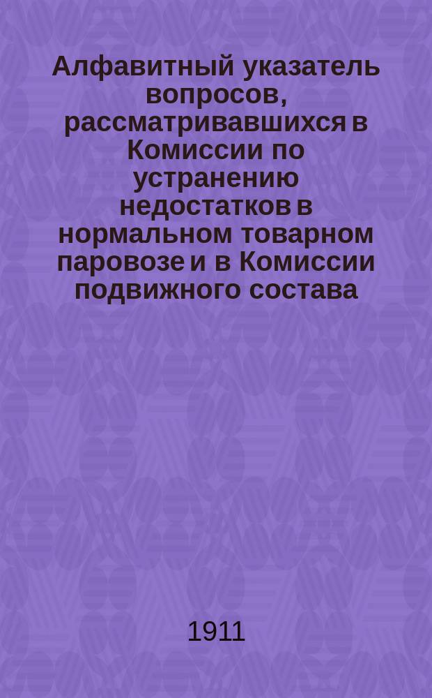 Алфавитный указатель вопросов, рассматривавшихся в Комиссии по устранению недостатков в нормальном товарном паровозе и в Комиссии подвижного состава, тяги и мастерских под председательством тайного советника профессора Н.Л. Щукина за 1901-1910 гг.