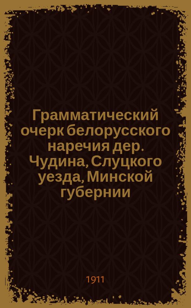 Грамматический очерк белорусского наречия дер. Чудина, Слуцкого уезда, Минской губернии