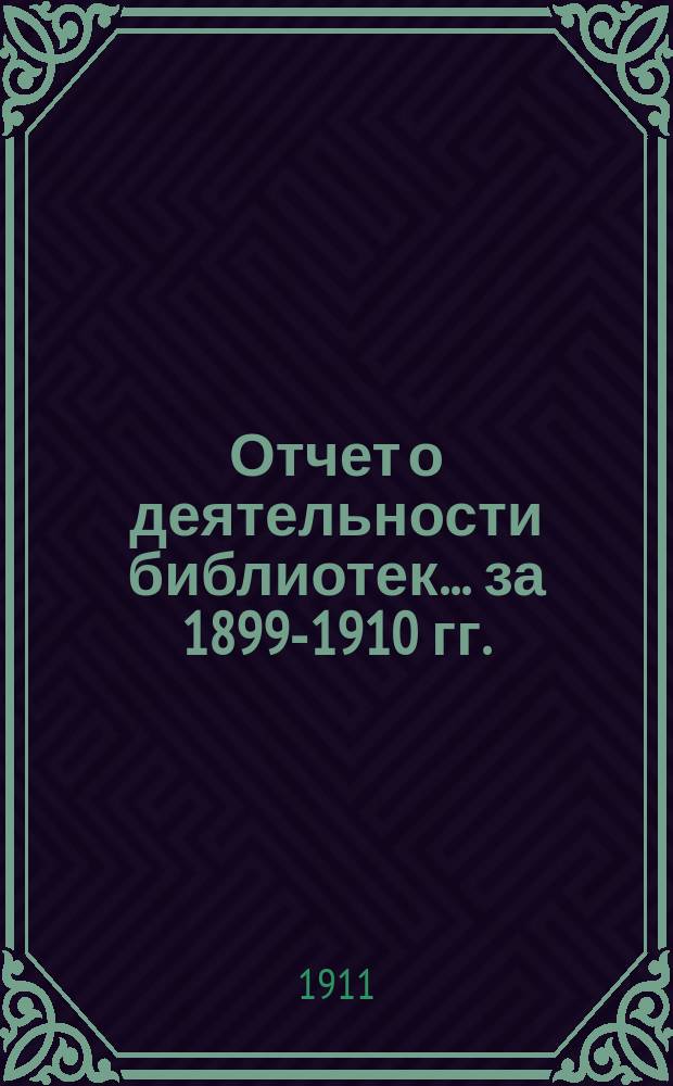 Отчет о деятельности библиотек... за 1899-1910 гг.