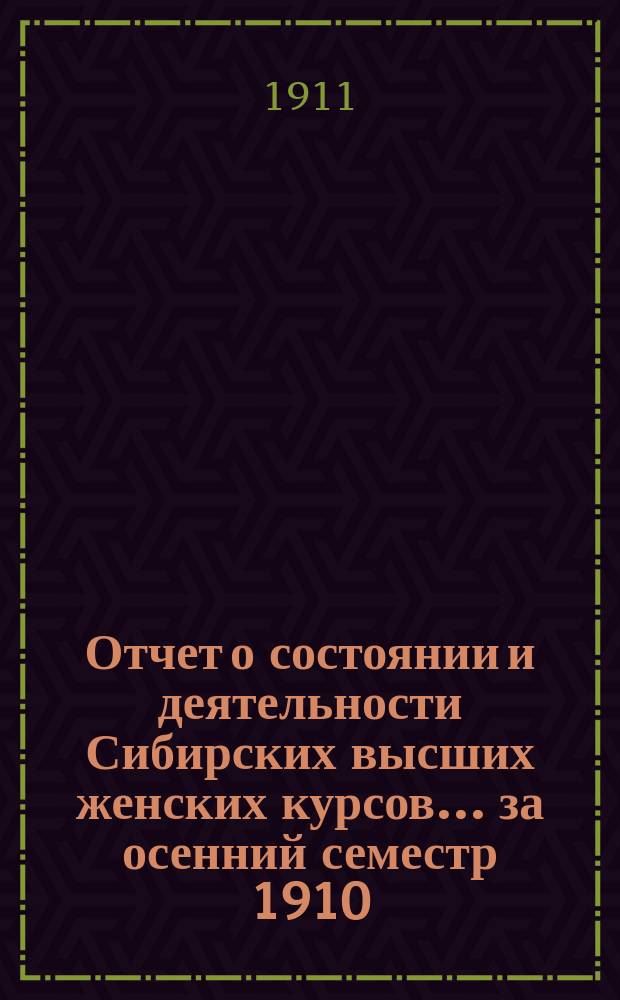 Отчет о состоянии и деятельности Сибирских высших женских курсов... ... за осенний семестр 1910/11 акад. года