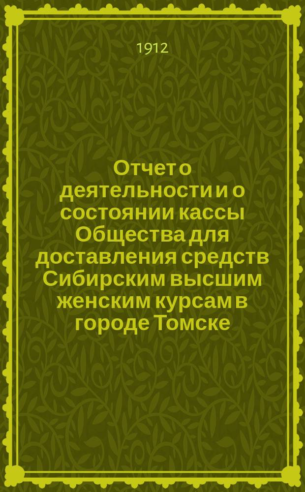 Отчет о деятельности и о состоянии кассы Общества для доставления средств Сибирским высшим женским курсам в городе Томске. за 1911-1912 годы