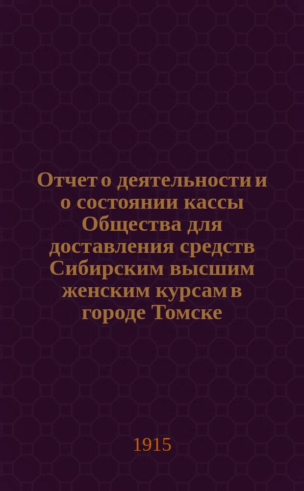 Отчет о деятельности и о состоянии кассы Общества для доставления средств Сибирским высшим женским курсам в городе Томске. за время с 1-го сентября 1912 г. по 1-е марта 1915 года