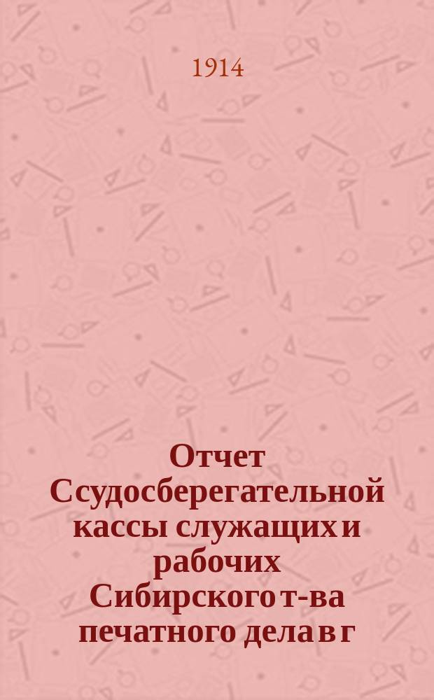 Отчет Ссудосберегательной кассы служащих и рабочих Сибирского т-ва печатного дела в г. Томске... ... 1913 г.