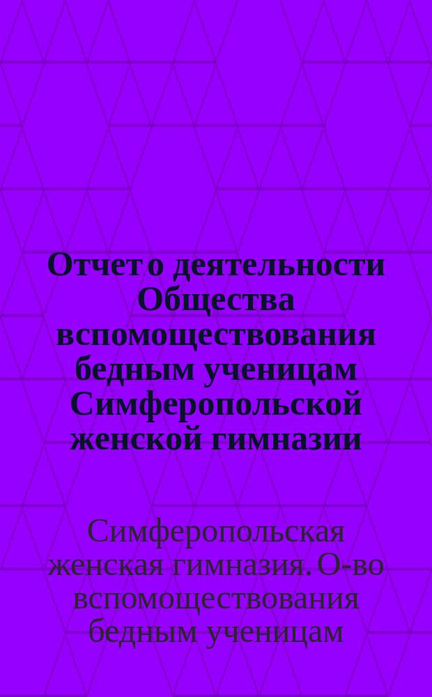 Отчет о деятельности Общества вспомоществования бедным ученицам Симферопольской женской гимназии...